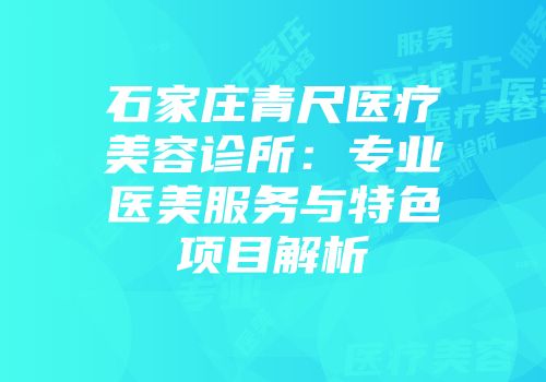 石家庄青尺医疗美容诊所：专业医美服务与特色项目解析