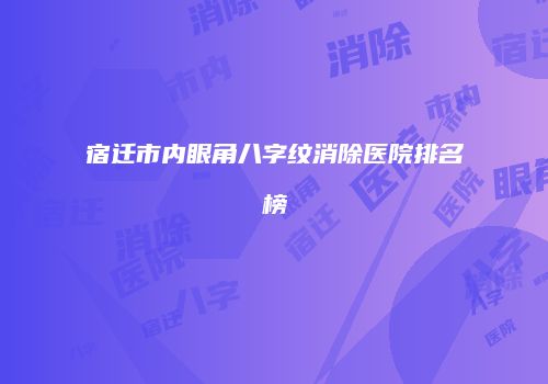 宿迁市内眼角八字纹消除医院排名榜