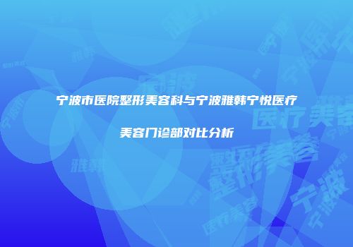 宁波市医院整形美容科与宁波雅韩宁悦医疗美容门诊部对比分析