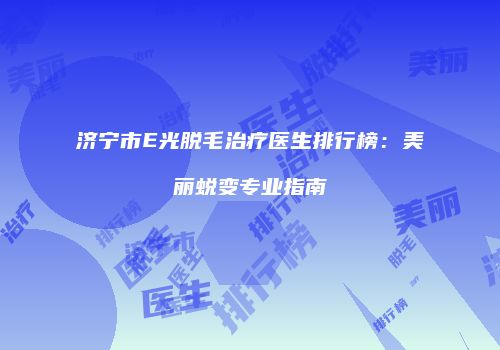 济宁市E光脱毛治疗医生排行榜：美丽蜕变专业指南