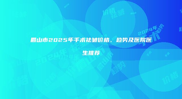 眉山市2025年手术祛皱价格、趋势及医院医生推荐