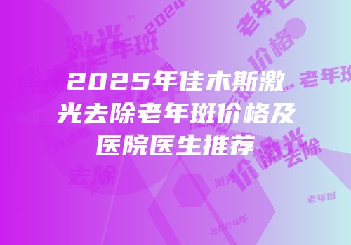 2025年佳木斯激光去除老年斑价格及医院医生推荐