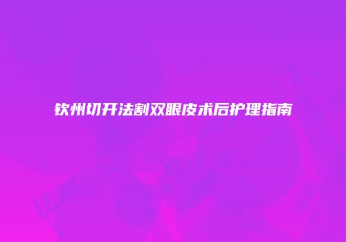 钦州切开法割双眼皮术后护理指南
