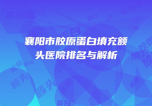 襄阳市胶原蛋白填充额头医院排名与解析