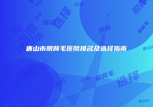 唐山市脱背毛医院排名及选择指南