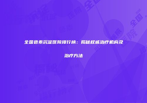 全国色素沉淀医院排行榜：揭秘权威治疗机构及治疗方法