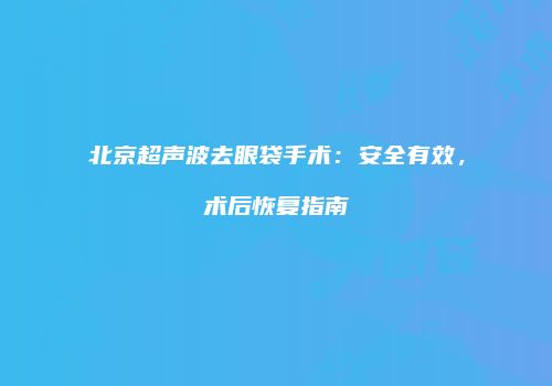 北京超声波去眼袋手术：安全有效，术后恢复指南