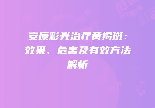 安康彩光治疗黄褐斑：效果、危害及有效方法解析