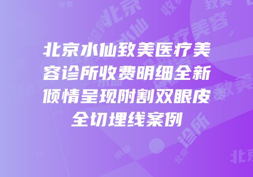 北京水仙致美医疗美容诊所收费明细全新倾情呈现附割双眼皮全切埋线案例
