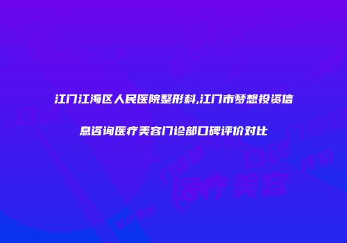 江门江海区人民医院整形科,江门市梦想投资信息咨询医疗美容门诊部口碑评价对比