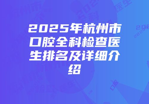 2025年杭州市口腔全科检查医生排名及详细介绍