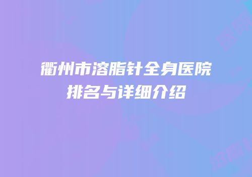衢州市溶脂针全身医院排名与详细介绍