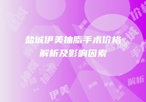 盐城伊美抽脂手术价格解析及影响因素