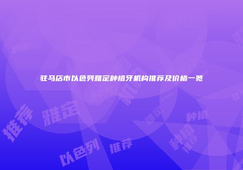 驻马店市以色列雅定种植牙机构推荐及价格一览