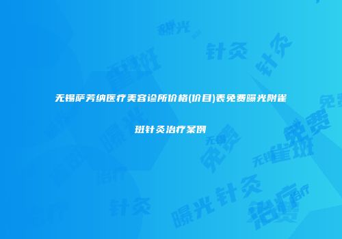 无锡萨芳纳医疗美容诊所价格(价目)表免费曝光附雀斑针灸治疗案例