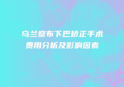 乌兰察布下巴矫正手术费用分析及影响因素