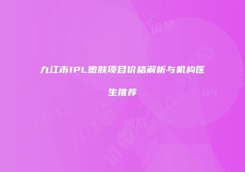 九江市IPL嫩肤项目价格解析与机构医生推荐