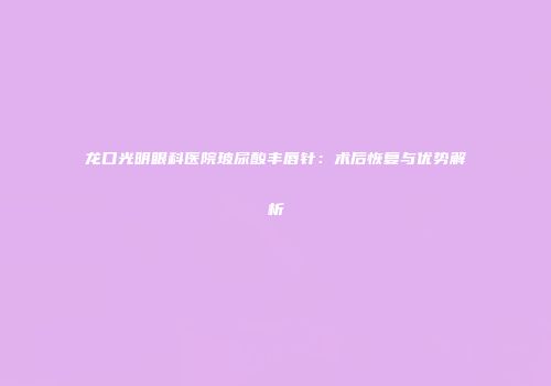 龙口光明眼科医院玻尿酸丰唇针：术后恢复与优势解析