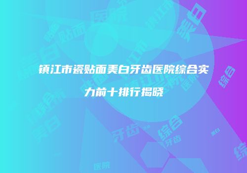 镇江市瓷贴面美白牙齿医院综合实力前十排行揭晓