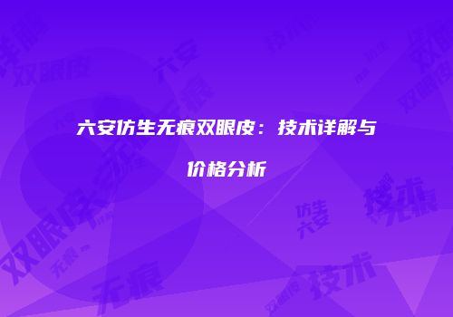 六安仿生无痕双眼皮：技术详解与价格分析