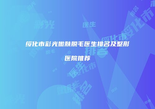 绥化市彩光嫩肤脱毛医生排名及整形医院推荐