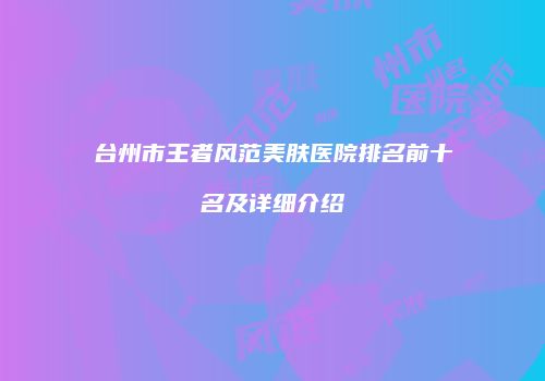台州市王者风范美肤医院排名前十名及详细介绍
