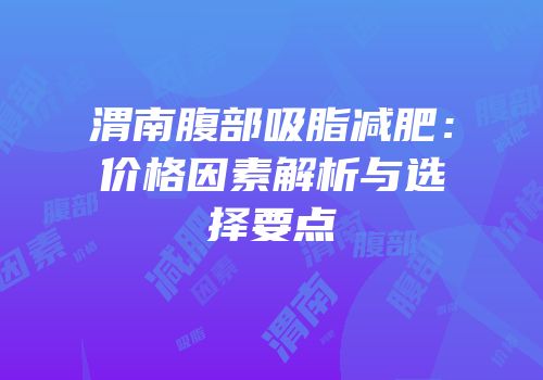 渭南腹部吸脂减肥：价格因素解析与选择要点