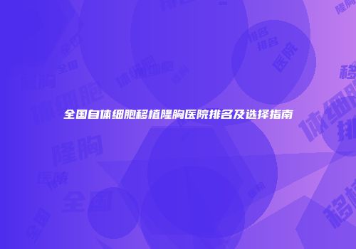 全国自体细胞移植隆胸医院排名及选择指南