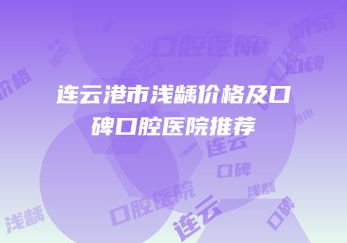 连云港市浅龋价格及口碑口腔医院推荐