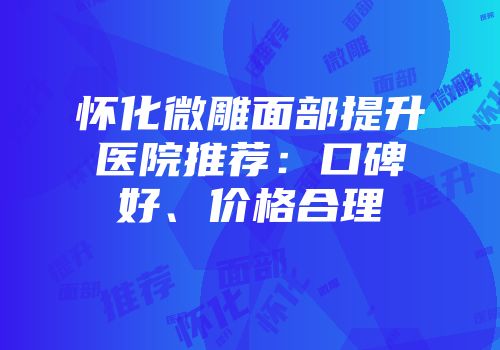 怀化微雕面部提升医院推荐：口碑好、价格合理