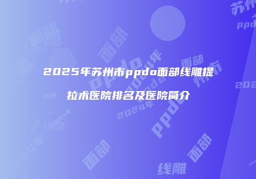 2025年苏州市ppdo面部线雕提拉术医院排名及医院简介