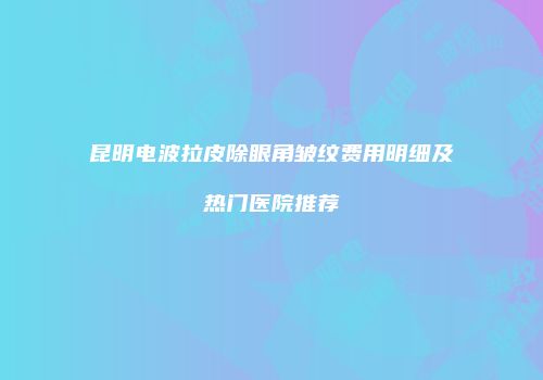 昆明电波拉皮除眼角皱纹费用明细及热门医院推荐