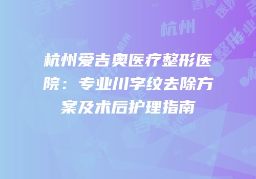 杭州爱吉奥医疗整形医院：专业川字纹去除方案及术后护理指南