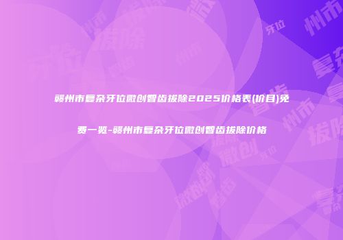赣州市复杂牙位微创智齿拔除2025价格表(价目)免费一览-赣州市复杂牙位微创智齿拔除价格