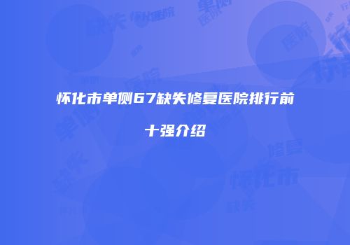 怀化市单侧67缺失修复医院排行前十强介绍