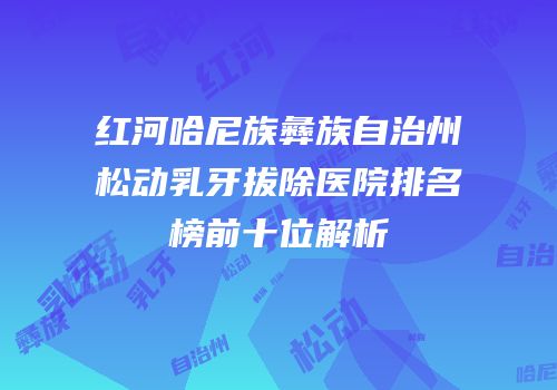 红河哈尼族彝族自治州松动乳牙拔除医院排名榜前十位解析