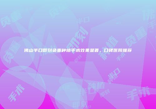 佛山半口即刻负重种植手术效果显著，口碑医院推荐