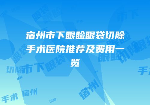 宿州市下眼睑眼袋切除手术医院推荐及费用一览
