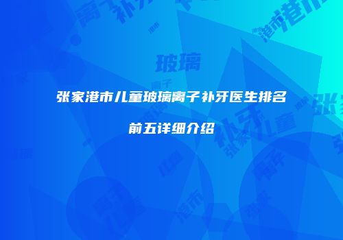 张家港市儿童玻璃离子补牙医生排名前五详细介绍