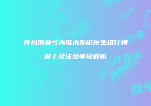 许昌市颧弓内推术整形医生排行榜前十及注意事项解析