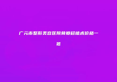广元市整形美容医院骨瓣移植术价格一览