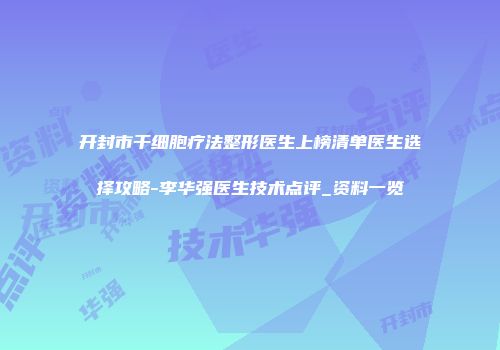 开封市干细胞疗法整形医生上榜清单医生选择攻略-李华强医生技术点评_资料一览