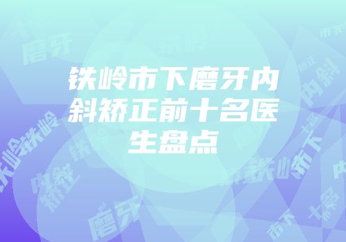 铁岭市下磨牙内斜矫正前十名医生盘点