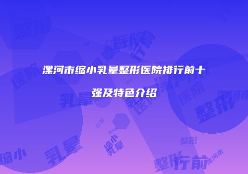 漯河市缩小乳晕整形医院排行前十强及特色介绍