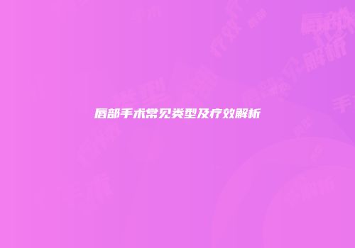 唇部手术常见类型及疗效解析