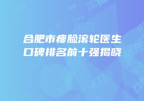 合肥市瘦脸滚轮医生口碑排名前十强揭晓