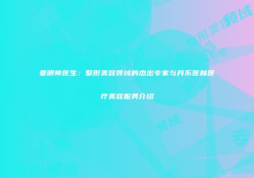 姜明帅医生：整形美容领域的杰出专家与丹东医林医疗美容服务介绍