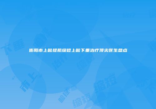 衡阳市上睑提肌缩短上睑下垂治疗顶尖医生盘点