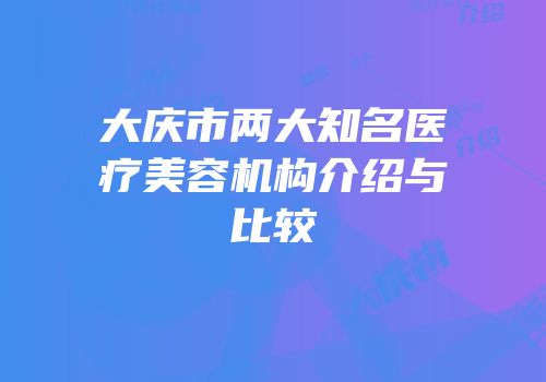 大庆市两大知名医疗美容机构介绍与比较