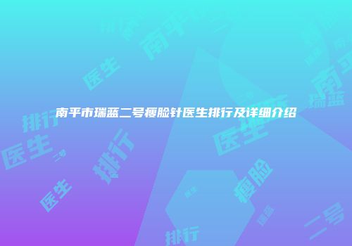 南平市瑞蓝二号瘦脸针医生排行及详细介绍